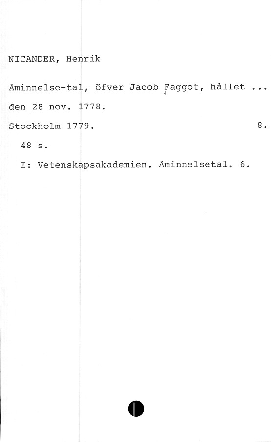  ﻿NICANDER, Henrik
Åminnelse-tal, öfver Jacob Faggot, hållet
den 28 nov. 1778.
Stockholm 1779.
48 s.
Is Vetenskapsakademien. Åminnelsetal. 6.