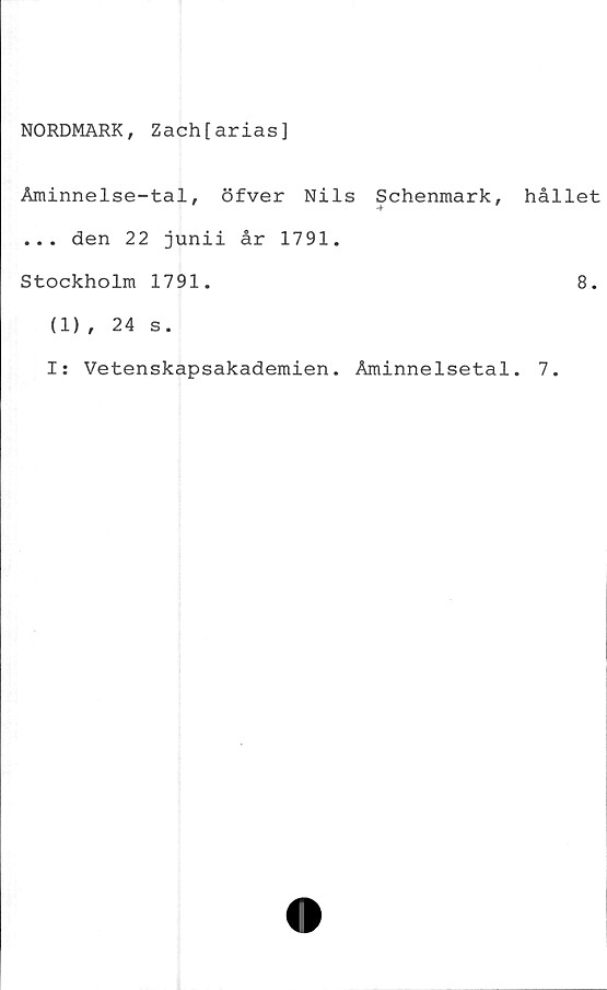  ﻿NORDMARK, Zach[arias]
Åminnelse-tal, öfver Nils Schenmark,
-t
... den 22 junii år 1791.
Stockholm 1791.
hållet
8.
(1), 24 s.
Is Vetenskapsakademien. Åminnelsetal. 7.