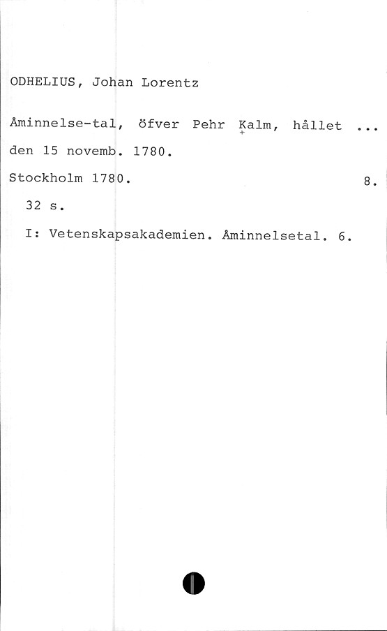  ﻿ODHELIUS, Johan Lorentz
Åminnelse-tal, öfver Pehr Kalm,
den 15 novemb. 1780.
Stockholm 1780.
32 s.
hållet
I
Vetenskapsakademien. Åminnelsetal. 6