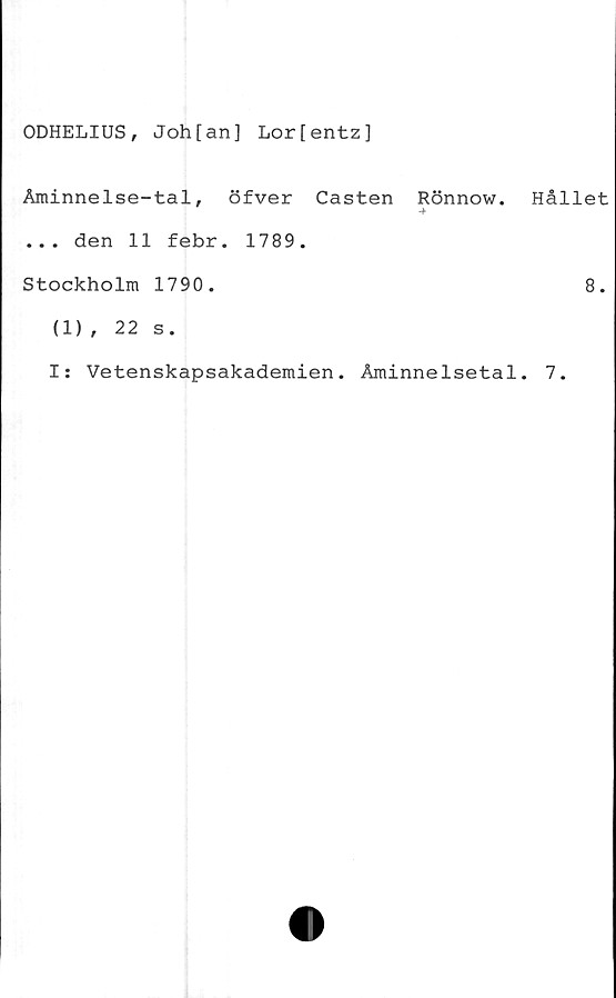  ﻿ODHELIUS, Joh[an] Lor[entz]
Åminnelse-tal, öfver Casten Rönnow.
... den 11 febr. 1789.
Stockholm 1790.
Hållet
8.
(1), 22 s.
I: Vetenskapsakademien. Åminnelsetal. 7