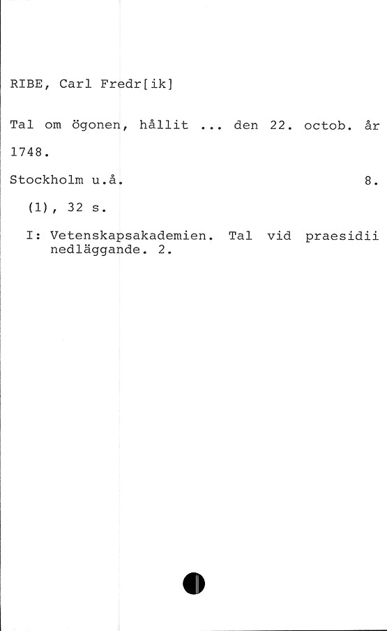  ﻿RIBE, Carl Fredr[ik]
Tal om ögonen, hållit ... den 22. octob. år
1748.
Stockholm u.å.
(1), 32 s.
I: Vetenskapsakademien,
nedläggande. 2.
8.
Tal vid praesidii