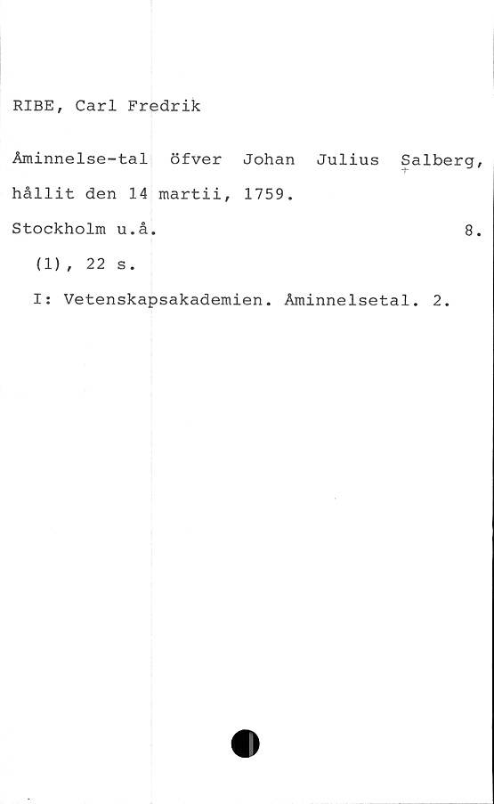  ﻿RIBE, Carl Fredrik
Åminnelse-tal öfver Johan
hållit den 14 martii, 1759.
Stockholm u.å.
Julius Salberg
8
(1), 22 s.
I: Vetenskapsakademien. Åminnelsetal. 2.