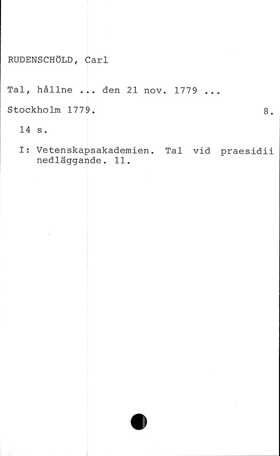  ﻿RUDENSCHÖLD, Carl
Tal, hållne ... den 21 nov. 1779 ...
Stockholm 1779.	8.
14 s.
I: Vetenskapsakademien. Tal vid praesidii
nedläggande. 11.