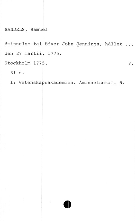  ﻿SANDELS, Samuel
Åminnelse-tal öfver John Jennings, hållet
den 27 martii, 1775.
Stockholm 1775.
31 s.
Is Vetenskapsakademien. Åminnelsetal. 5.