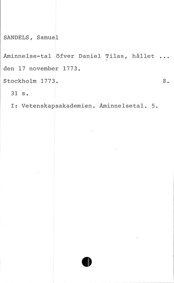  ﻿SANDELS, Samuel
Åminnelse-tal öfver Daniel Tilas,
den 17 november 1773.
Stockholm 1773.
hållet
31 s.
I: Vetenskapsakademien. Åminnelsetal. 5