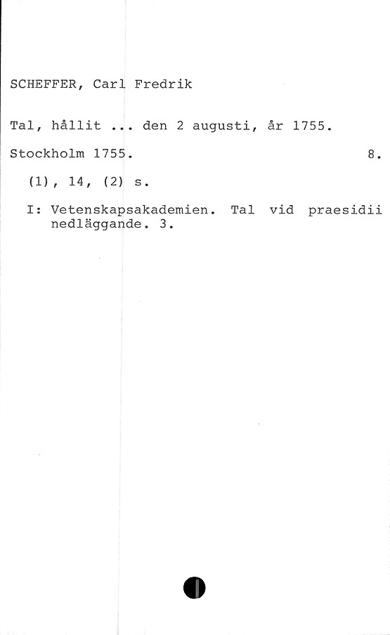  ﻿SCHEFFER, Carl Fredrik
Tal, hållit ... den 2 augusti, år 1755.
Stockholm 1755.
(1), 14,	(2) s.
I: Vetenskapsakademien. Tal vid prae
nedläggande. 3.