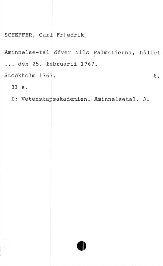  ﻿SCHEFFER, Carl Fr[edrik]
Åminnelse-tal öfver Nils Palmstierna,
... den 25. februarii 1767.
Stockholm 1767.
31 s.
I: Vetenskapsakademien. Åminnelsetal
hållet
8.
3.