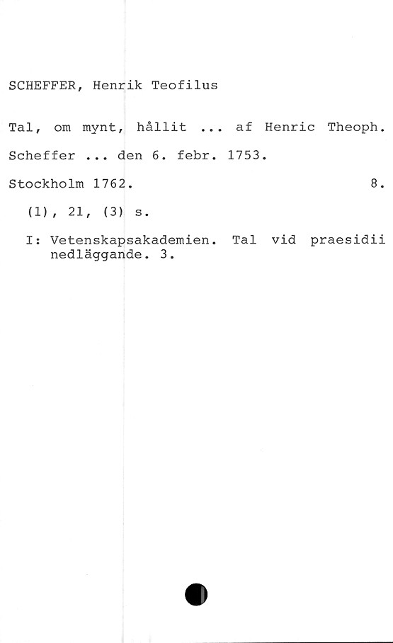  ﻿SCHEFFER, Henrik Teofilus
Tal, om mynt, hållit ... af Henric Theoph.
Scheffer ... den 6. febr. 1753.
Stockholm 1762.	8.
(1), 21, (3) s.
I: Vetenskapsakademien. Tal vid praesidii
nedläggande. 3.