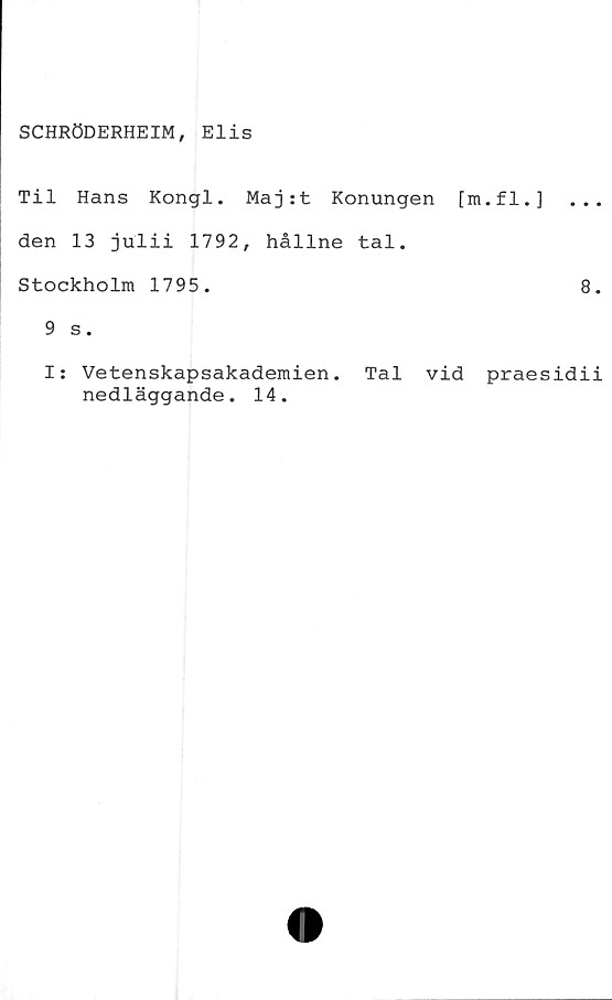  ﻿SCHRÖDERHEIM, Elis
Til Hans Kongl. Maj:t Konungen [m.fl.]	...
den 13 julii 1792, hållne tal.
Stockholm 1795.	8.
9 s.
I: Vetenskapsakademien. Tal vid praesidii
nedläggande. 14.
