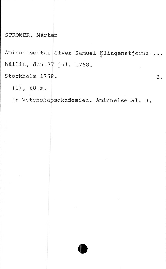  ﻿STRÖMER, Mårten
Åminnelse-tal öfver Samuel Klingenstjerna
hållit, den 27 jul. 1768.
Stockholm 1768.
(1), 68 s.
I: Vetenskapsakademien. Åminnelsetal. 3.