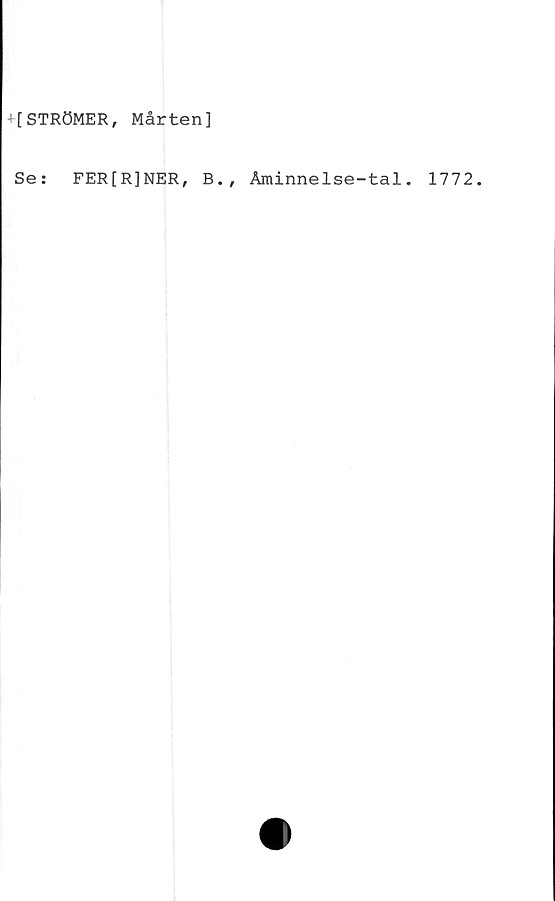  ﻿+ [ STRÖMER, Mårten]
Se:	FER[R]NER, B., Åminnelse-tal. 1772.