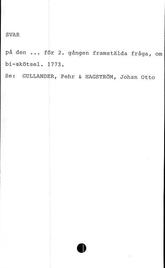  ﻿SVAR
på den ... för 2. gången framstälda fråga,
bi-skötsel. 1773.
Se:	GULLANDER, Pehr & HAGSTRÖM, Johan Otto