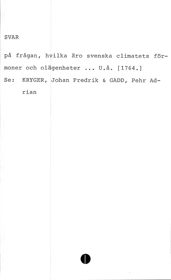  ﻿SVAR
på frågan, hvilka äro svenska climatets för-
moner och olägenheter ... U.å. [1764.]
Se:	KRYGER, Johan Fredrik & GADD, Pehr Ad-
rian