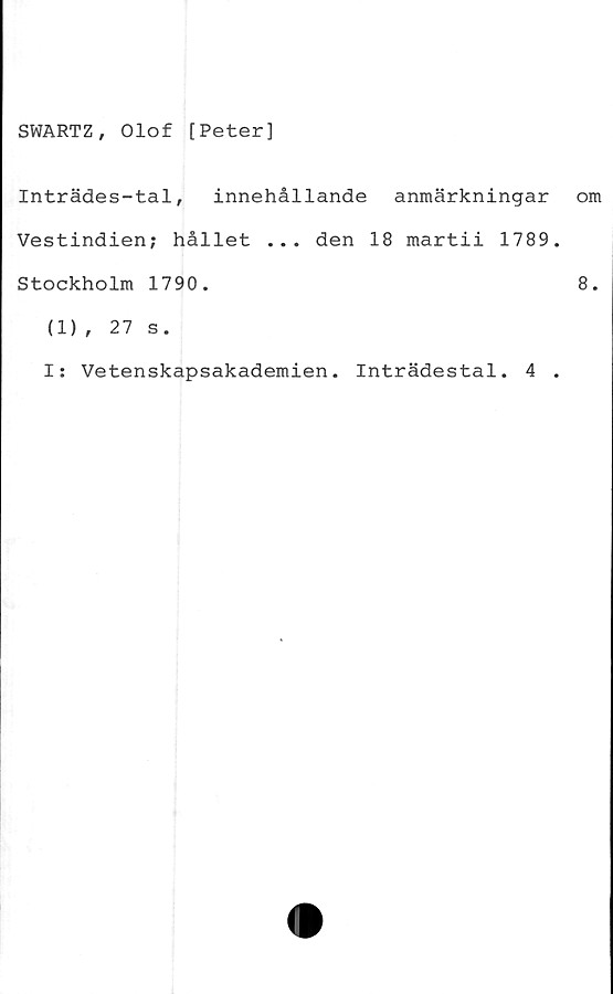  ﻿SWARTZ, Olof [Peter]
Inträdes-tal, innehållande anmärkningar
Vestindien; hållet ... den 18 martii 1789
Stockholm 1790.
(1) , 27 s.
I: Vetenskapsakademien. Inträdestal. 4