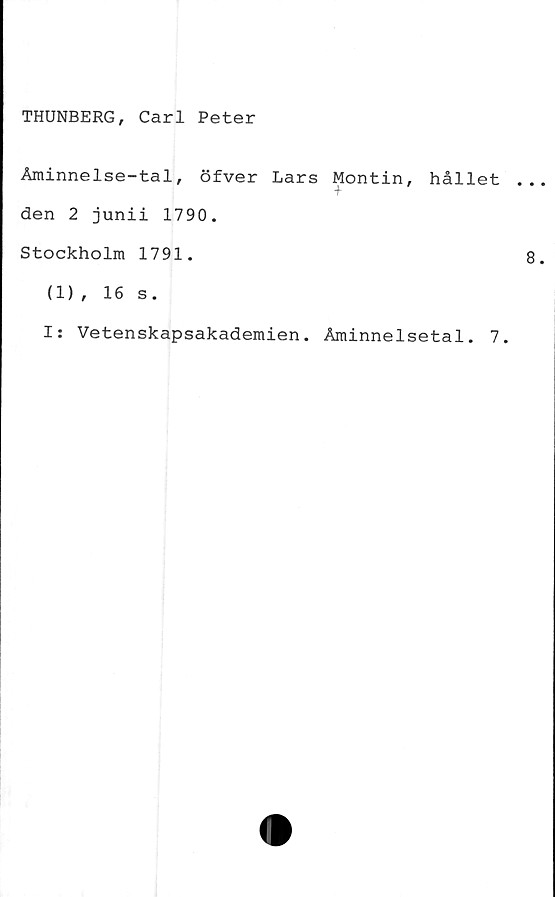  ﻿THUNBERG, Carl Peter
Åminnelse-tal. öfver Lars Montin, hållet
+
den 2 junii 1790.
Stockholm 1791.
(1) , 16 s.
I: Vetenskapsakademien. Åminnelsetal. 7.