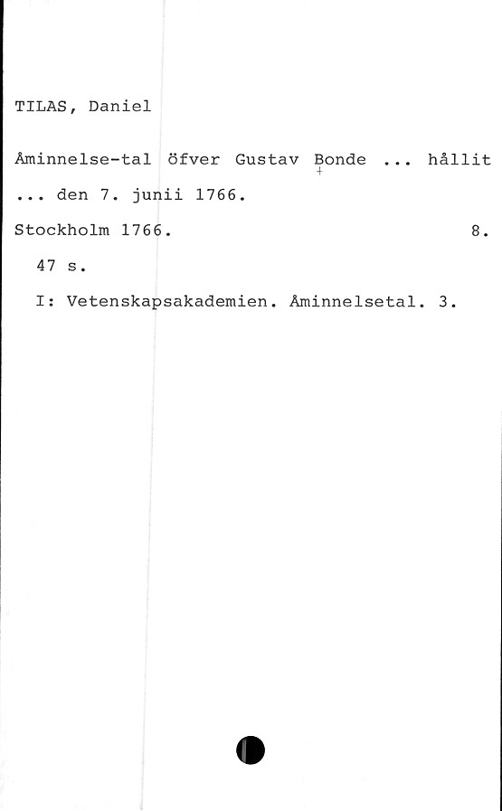  ﻿TILAS, Daniel
Åminnelse-tal öfver Gustav Bonde . . .
+
... den 7. junii 1766.
Stockholm 1766.
47 s.
I: Vetenskapsakademien. Åminnelsetal
hållit
8.
3.