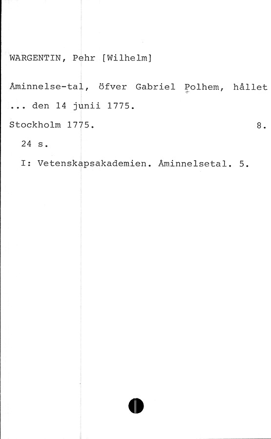  ﻿WARGENTIN, Pehr [Wilhelm]
Åminnelse-tal, öfver Gabriel Polhem,
... den 14 junii 1775.
Stockholm 1775.
24 s.
hållet
8.
I: Vetenskapsakademien. Åminnelsetal. 5.