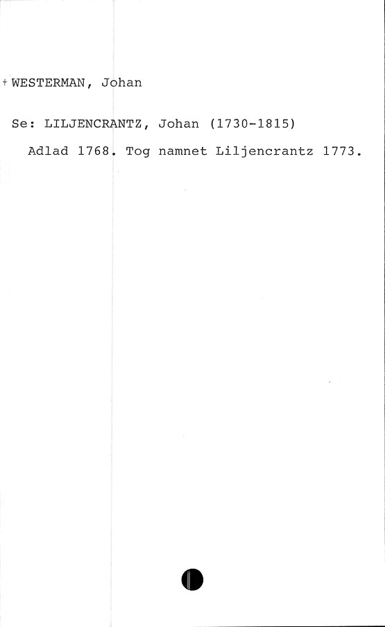  ﻿+ WESTERMAN, Johan
Se: LILJENCRANTZ, Johan (1730-1815)
Adlad 1768. Tog namnet Liljencrantz 1773