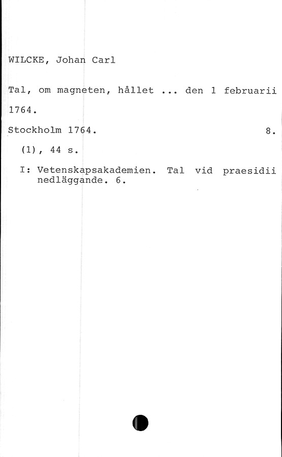  ﻿WILCKE, Johan Carl
Tal, om magneten, hållet ... den
1764.
Stockholm 1764.
(1), 44 s.
februarii
8.
I: Vetenskapsakademien. Tal vid praesidii
nedläggande. 6.