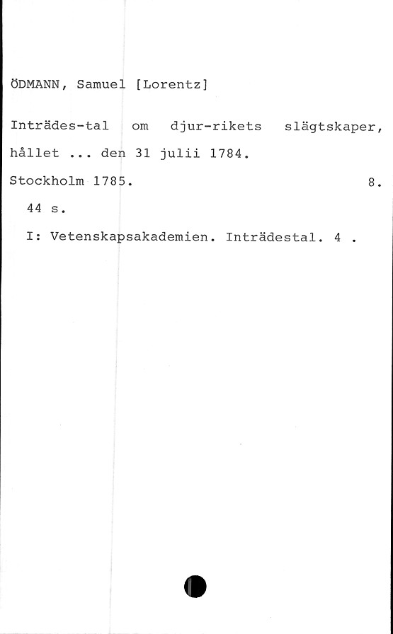  ﻿ÖDMANN, Samuel [Lorentz]
Inträdes-tal om djur-rikets
hållet ... den 31 julii 1784.
Stockholm 1785.
44 s.
slägtskape
I: Vetenskapsakademien. Inträdestal. 4 .