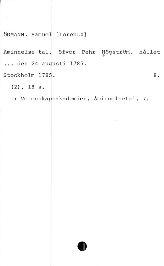  ﻿ÖDMANN, Samuel [Lorentz]
Åminnelse-tal, öfver Pehr Högström,
... den 24 augusti 1785.
Stockholm 1785.
(2), 18 s.
hållet
8.
I: Vetenskapsakademien. Åminnelsetal. 7.