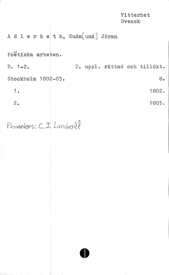  ﻿Vitterhet
Svensk
Adlerbeth, Gudm[und] Jöran
Poetiska arbeten.
B. 1-2.
Stockholm 1802-03.
1.
2.
2. uppl. rättad och tillökt.
8.
1802.
1803-
PfoveplertV. C, T. l~ur)Q\ro
