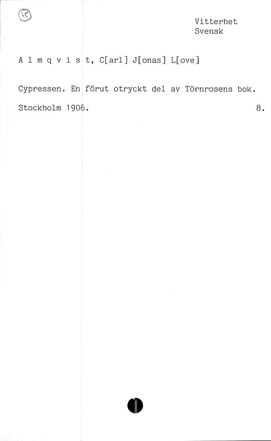  ﻿Almqv
Cypressen.
Vitterhet
Svensk
i s t, C[arl] J[onas] L[ove]
En förut otryckt del av Törnrosens bok.
Stockholm 1906.
8.