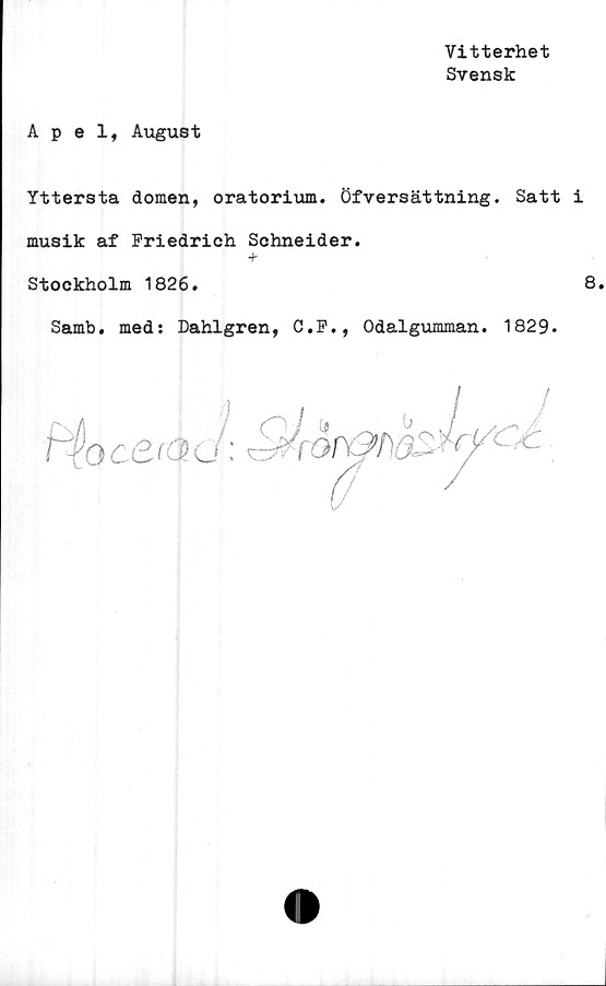  ﻿Vitterhet
Svensk
Apel, August
Yttersta domen, oratorium. Öfversättning. Satt i
musik af Friedrich Schneider.
+
Stockholm 1826.	8.
Samb. med: Dahlgren, C.F., Odalgumman. 1829.

txQc6.(''Pu:
i