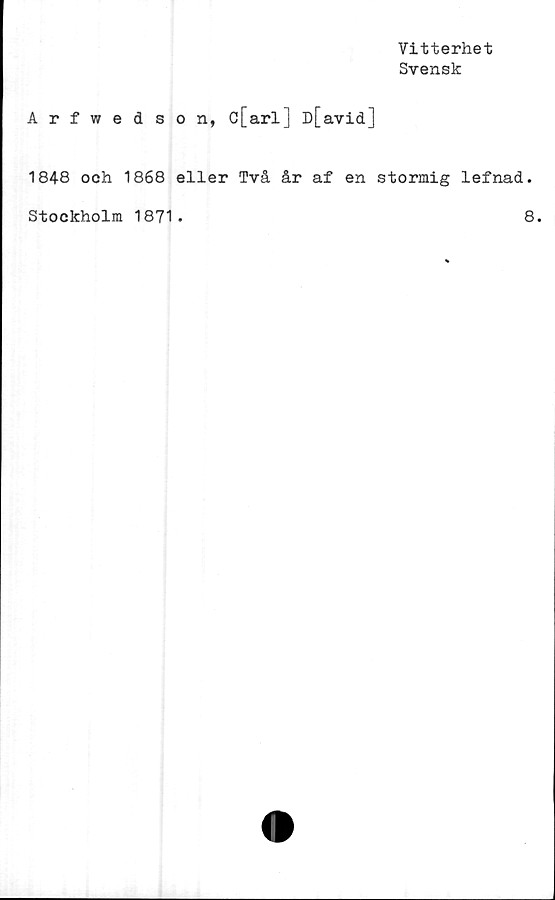  ﻿Vitterhet
Svensk
Arfwedson, c[arl] D[avid]
1848 och 1868 eller Två år af en stormig lefnad.
Stockholm 1871.
8.