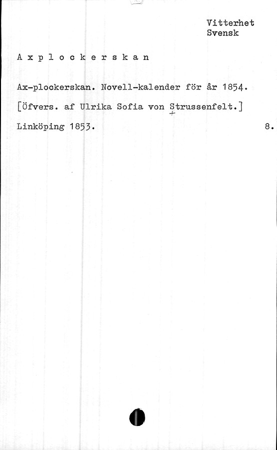  ﻿Vitterhet
Svensk

Axplockerskan
Ax-plockerskan. Novell-kalender för år 1854*
[Öfvers. af Ulrika Sofia von Strussenfelt.]
Linköping 1853*