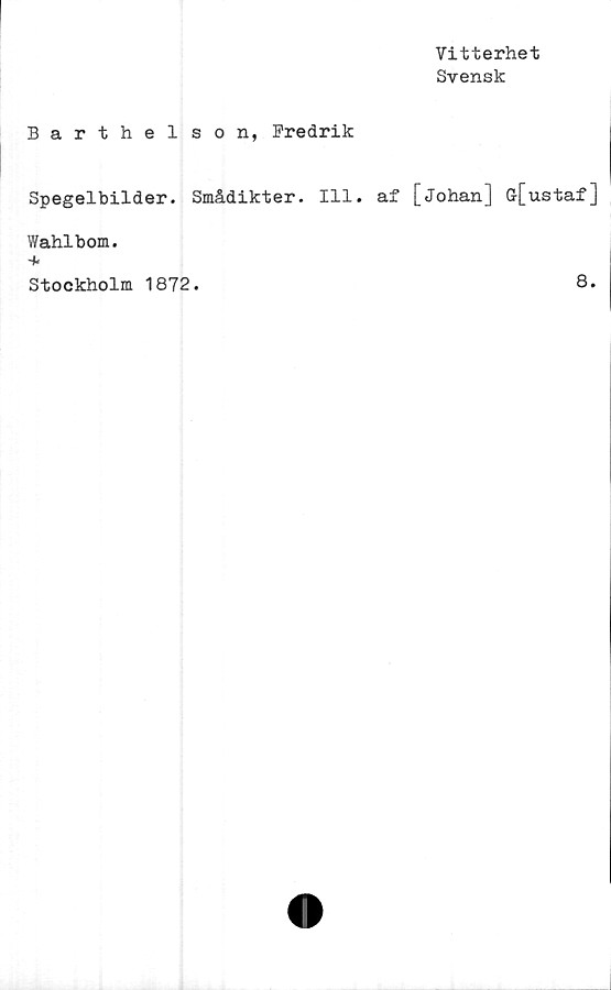  ﻿Vitterhet
Svensk
Barthelson, Fredrik
Spegelbilder. Smådikter. 111. af [Johan] ff[ustaf]
Wahlbom.
+
Stockholm 1872.	8.