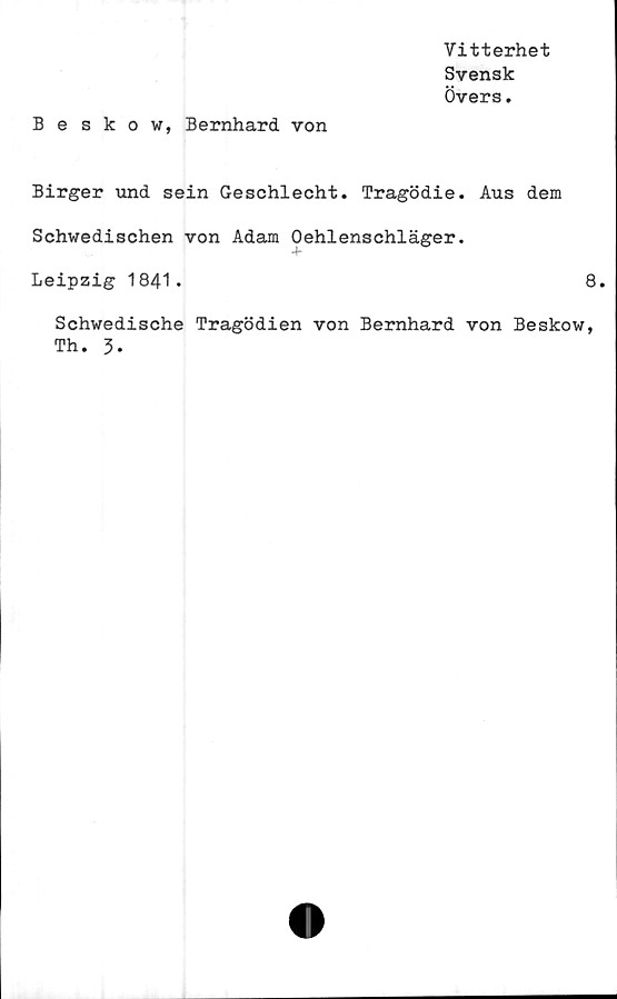  ﻿Vitterhet
Svensk
Övers.
Beskow, Bernhard von
Birger und sein Geschlecht. Tragödie. Aus dem
Schwedischen von Adam Oehlenschläger.
Leipzig 1841•	8.
Schwedische Tragödien von Bernhard von Beskow,
Th. 3.