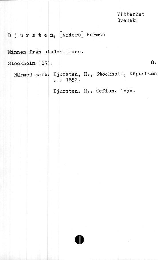  ﻿Vitterhet
Svensk
Bjursten, [Anders] Herman
Minnen från studenttiden.
Stockholm 1851-
Härmed samb: Bjursten, H., Stockholm,
... 1852.
8.
Köpenhamn
Bjursten, H., Gefion. 1858