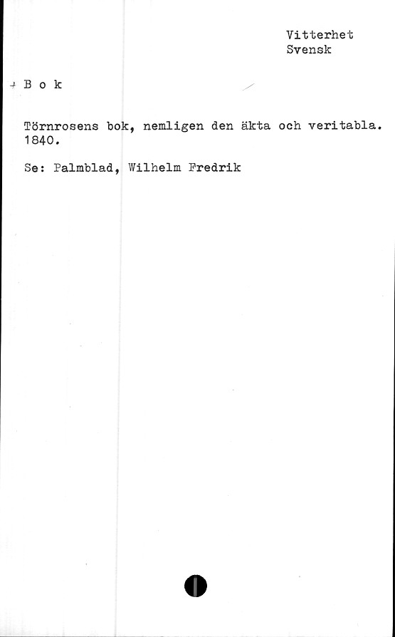 ﻿Vitterhet
Svensk
Bok
Törnrosens bok, nemligen den äkta och veritabla.
1840.
Se: Palmblad, Wilhelm Fredrik