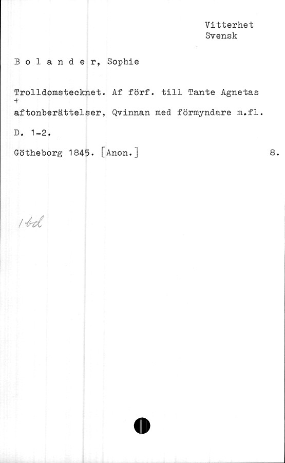  ﻿Vitterhet
Svensk
Bolander, Sophie
Trolldomstecknet. Af förf. till Tante Agnetas
-+
aftonberättelser, Qvinnan med förmyndare m.fl.
D. 1-2.
Götheborg 1845. [Anon.]
