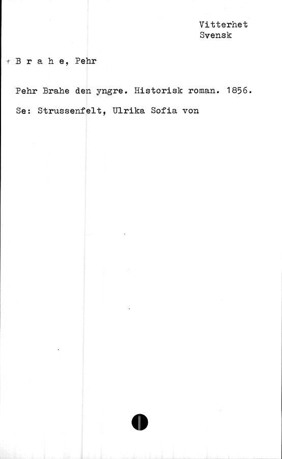  ﻿Vitterhet
Svensk
+ Brahe, Pehr
Pehr Brahe den yngre. Historisk roman. 1856.
Se: Strussenfelt, Ulrika Sofia von