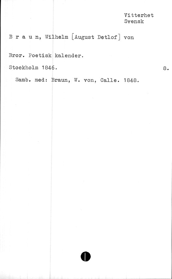  ﻿Vitterhet
Svensk
Braun, Wilhelm [August Detlof] von
Bror. Poetisk kalender.
Stockholm 1846.
Samb. med: Braun, W. von, Calle. 1848.