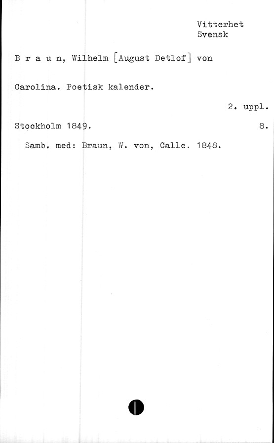  ﻿Vitterhet
Svensk
Braun, Wilhelm [August Detlof] von
Carolina. Poetisk kalender.
2. uppl
Stockholm 1849»
8
Samb. med: Braun, W. von, Calle. 1848.
