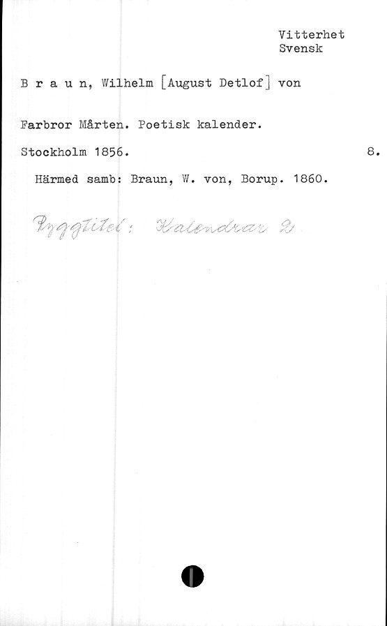  ﻿Vitterhet
Svensk
Braun, Wilhelm [August Detlof] von
Farbror Mårten. Poetisk kalender.
Stockholm 1856.
Härmed samb: Braun, W. von, Borup. 1860.