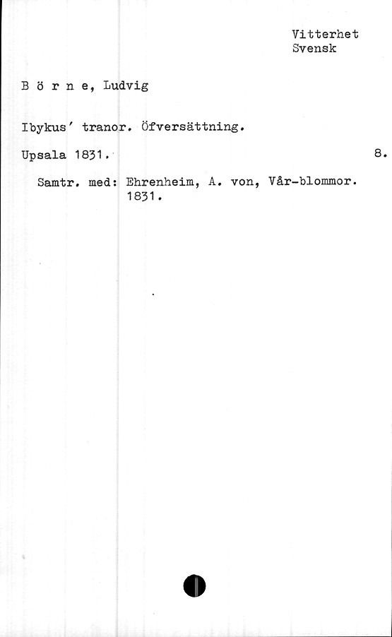  ﻿Vitterhet
Svensk
Börne, Ludvig
Ibykus' tranor. Öfversättning.
Upsala 1831.
Samtr. med: Ehrenheim, A. von, Vår-blommor.
1831.