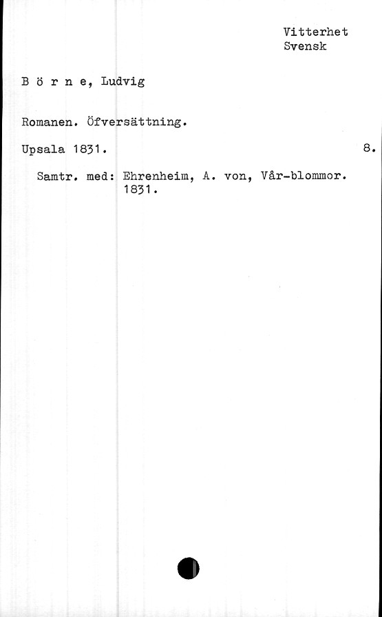 ﻿Vitterhet
Svensk
Börne, Ludvig
Romanen. Öfversättning.
Upsala 1831.
Samtr. med: Ehrenheim, A. von, Vår-blommor.
1831.