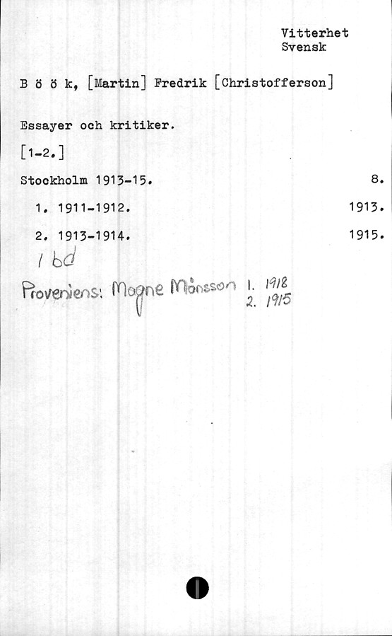  ﻿Vitterhet
Svensk
Böök, [Martin] Fredrik [Christofferson]
Essayer och kritiker.
Stockholm 1913-15.
1. 1911-1912.
2. 1913-1914.
/ ba
FroifenlenS'. Mo^ne	i-
8
1913
1915
