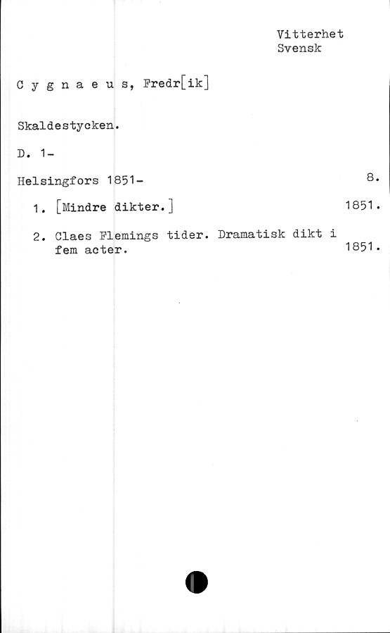  ﻿Vitterhet
Svensk
Cygnaeus, Fredr[ik]
Skaldestycken.
D. 1-
Helsingfors 1851-
1.	[Mindre dikter.]
2.	Claes Flemings tider. Dramatisk dikt
fem acter.
8.
1851 •
1851 .