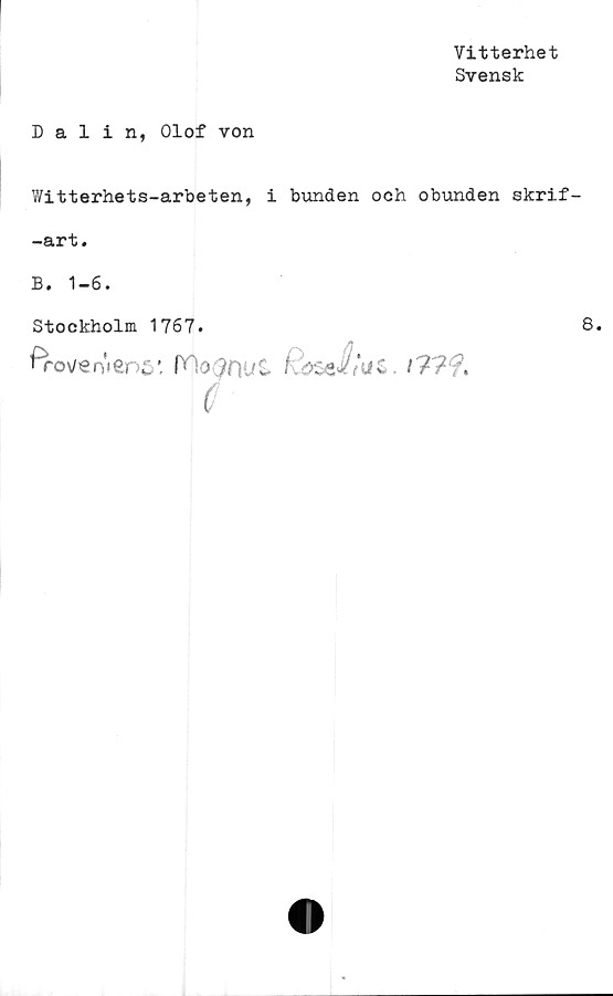  ﻿Vitterhet
Svensk
Dalin, Olof von
Witterhets-arbeten, i bunden och obunden skrif-
-art.
B. 1-6.
Stockholm 1767»