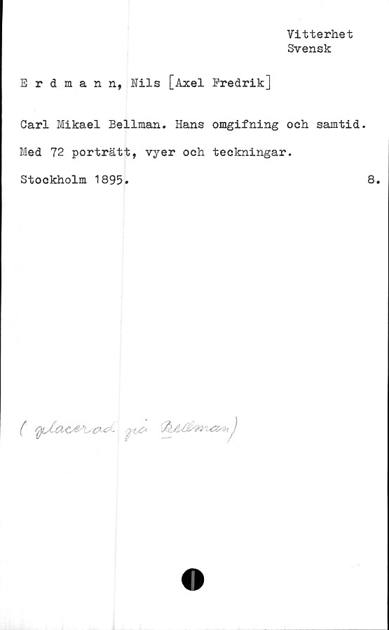  ﻿Vitterhet
Svensk
Erdmann, Nils [Axel Eredrik]
Carl Mikael Bellman. Hans omgifning och samtid.
Med 72 porträtt, vyer och teckningar.
Stockholm 1895.	8.
