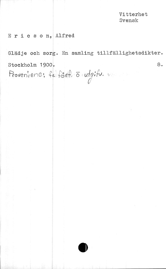  ﻿Vitterhet
Svensk
Ericson, Alfred
Glädje och sorg. En samling tillfällighetsdikter.
Stockholm 1900.	8.
frov/erwenS\	o uv