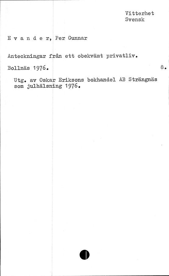  ﻿Vitterhet
Svensk
Evander, Per Gunnar
Anteckningar från ett obekvämt privatliv.
Bollnäs 1976.
TJtg. av Oskar Eriksons bokhandel AB Strängnäs
som julhälsning 1976.