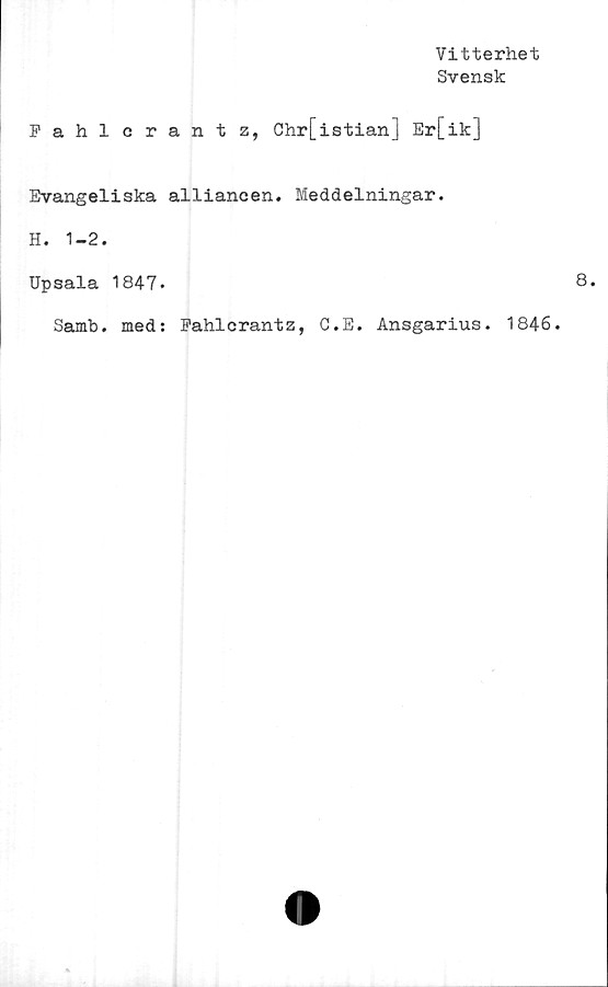  ﻿Vitterhet
Svensk
Eahlcrantz, Chr[istian] Er[ik]
Evangeliska alliancen. Meddelningar.
H. 1-2.
Upsala 1847.
Samb. med: Fahlcrantz, C.E. Ansgarius. 1846.