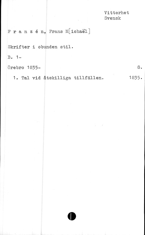  ﻿Vitterhet
Svensk
Franzén, Frans M[ichael]
Skrifter i obunden stil.
B. 1-
Örebro 1835-
1. Tal vid åtskilliga tillfällen.
V /
8
1835