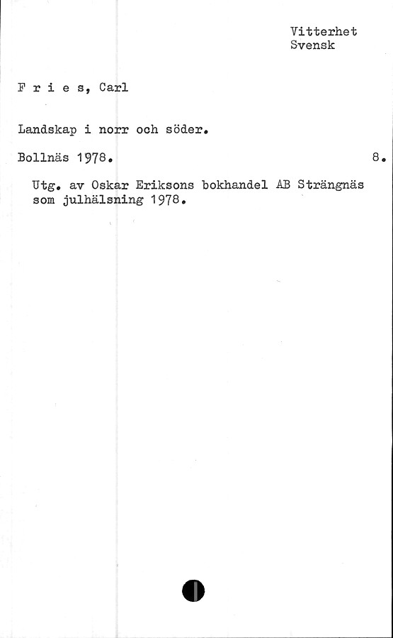  ﻿Vitterhet
Svensk
Pri e s, Carl
Landskap i norr och söder.
Bollnäs 1978.	8.
TJtg. av Oskar Eriksons bokhandel AB Strängnäs
som julhälsning 1978»